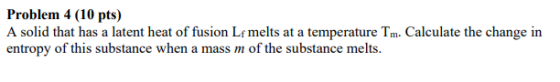 Problem 4 (10 pts) A solid that has a latent heat of fusion Lf melts at a temperature Tm. Calculate the change in entropy of