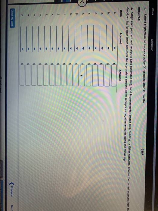 eBook Calculator Refund of premlum on Insurance policy (h) canceled after 11 months S. 358* Requlred: 1. Assign each payment