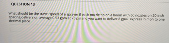 QUESTION 13 What should be the travel speed of a sprayer if each nozzle tip on a boom with 60 nozzles on 20-inch spacing deli