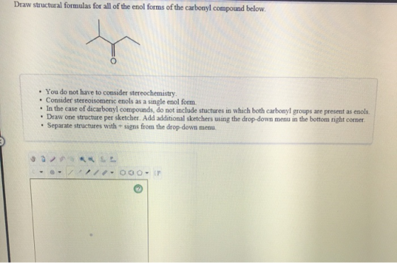 Draw structural formulas for all of the enol forms of the carbonyl compound below. • You do not have to consider stereochemis
