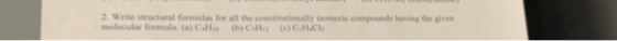 2. Write structural formulas for all the constitutionally isomerie compounds having the given molecular formula (a) CH (b) (c