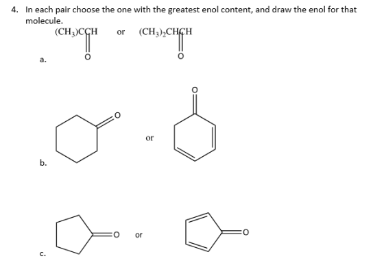 In each pair choose the one with the greatest enol content, and draw the enol for that molecule. 4. (CH CGH or (CH3)2CHGH or b. or C.