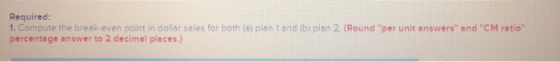 Required: 1. Compute the break-even point in dollar sales for both (a) plan 1 and (b) plan 2. (Round per unit answers and