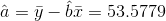 \hat a= \bar{y}-\hat b\bar{x}=53.5779