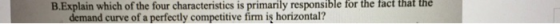 B.Explain which of the four characteristics is primarily responsible for the fact that the demand curve of a perfectly competitive firm iş horizontal?