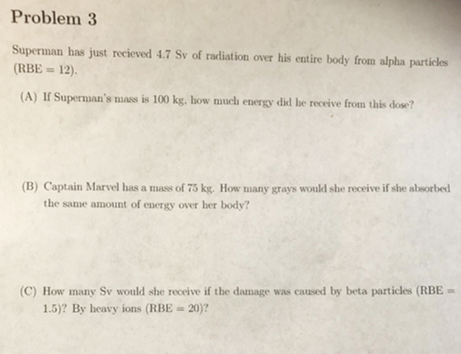 Problem 3 Superman has just recieved 1.7 Sy of radiation over his entire body from alpha particles (RBE = 12) (A) If Superman