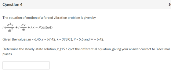 Question 4 The equation of motion of a forced vibration problem is given by d-x dx, m- *+kx = Pcos(wt) dt? dt Given the value