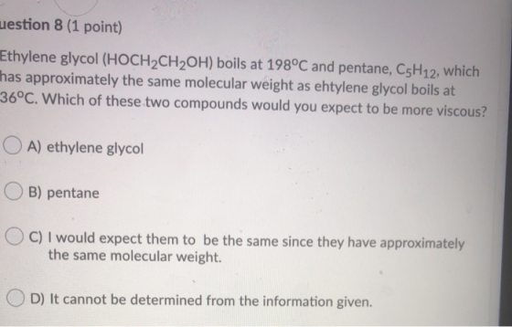 uestion 8 (1 point) Ethylene glycol (HOCH2CH2OH) boils at 198°C and pentane, C5H12, which has approximately the same molecula