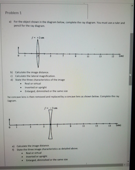Problem 1 a) For the object shown in the diagram below, complete the ray diagram. You must use a ruler and pencil for the ray