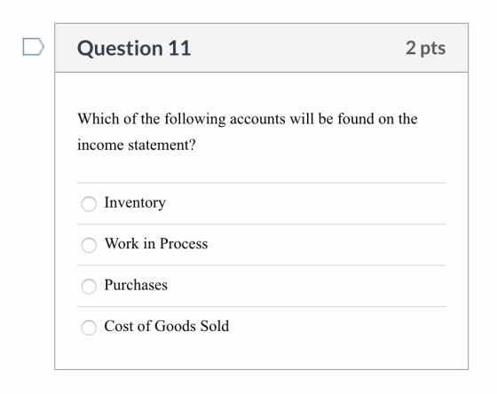 Question 11 2 pts Which of the following accounts will be found on the income statement? Inventory Work in Process Purchases