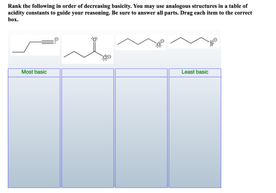 Rank the following in order of decreasing basicity. You may use analogous structures in a table of acidity constants to guide your reasoning. Be sure to answer all parts. Drag each item to the correct box. Most basic Least basic