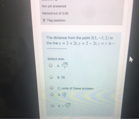 Not yet answered Marked out of 3.00 P Flag question The distance from the point S(1, -3,2) to the line x = 2 + 21, y = 2 – 21