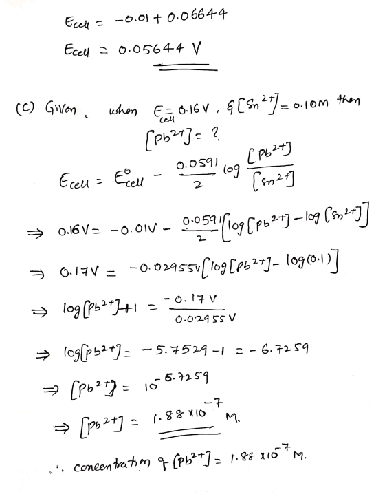 Ecele = -0.01 + 0.06644 Ecell = 0.05644 V - (C) Given when E= 0.16 V , & [Sn 2+] = 0.1om then [Pb2+] = ? Fell - 0.0591 log [P