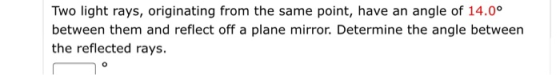 Two light rays, originating from the same point, have an angle of 14.0° between them and reflect off a plane mirror. Determin