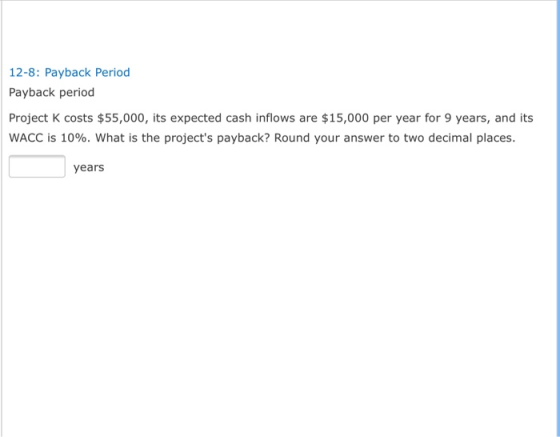 12-8: Payback Period Payback period Project K costs $55,000, its expected cash inflows are $15,000 per year for 9 years, and