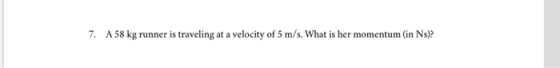7. A 58 kg runner is traveling at a velocity of 5 m/s. What is her momentum (in Ns)?