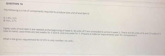 QUESTION 16 The following is a list of components required to produce one unit of end item E: E: 2 Bs, 3 Js Eighty units of