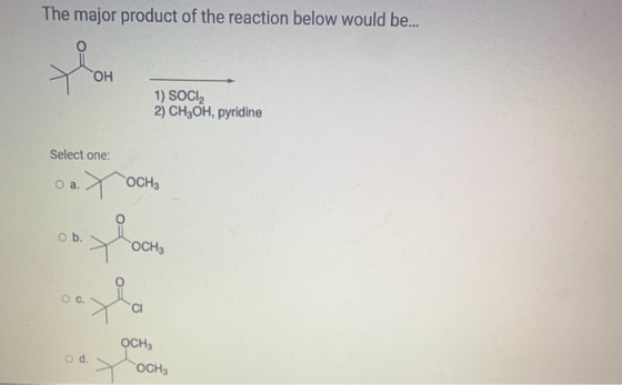 The major product of the reaction below would be... OH 1) SOCI 2) CH3OH, pyridine Select one: O a. OCH3 ob. Pool OCH3 OC CI O