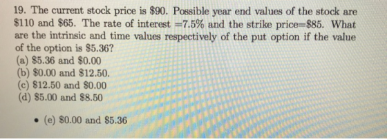 19. The current stock price is $90. Possible year end values of the stock are $110 and $65. The rate of interest =7.5% and th