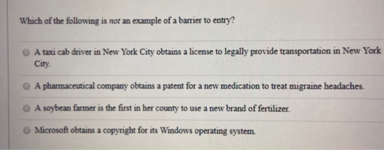 Which of the following is not an example of a barrier to entry? A taxi cab driver in New York City obtains a license to legal