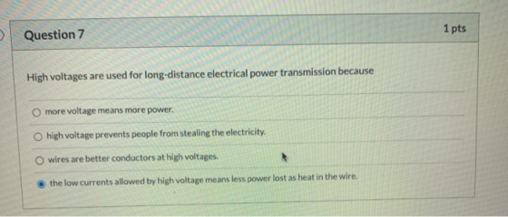 Question 7 1 pts High voltages are used for long-distance electrical power transmission because more voltage means more power
