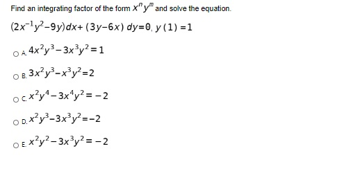 Find an integrating factor of the form Xy and solve the equation. (2x-172-9y)dx + (3y-6x) dy=0, y(1) =1 OA 4x2y3 – 3x3y2 =