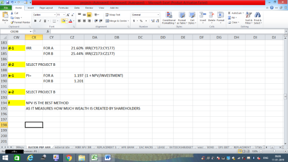 Home nert Page Layout Formulas Data Review View dd-Ins Cut Σ AutoSum ー E ゴWrap Text ta copy. ,_a. ars-函Merge & Center, $, % , 弼,8 C Paste B 1 u. Conditional Format CeInsert Delete Format Formatting as Table Styles2 Clear Sort &Find & Format Painter Clipboard CX198 CW Alignment Number Cells Edting CX CY cZ DA DB DC DE DF DG DH DI DJ 183 184 d-1 185 186 187 d-2 188 189 e-1 190 191 192 e-2 193 194 f 195 196 197 198 199 200 201 (4 トト1 | IRRnpv | RATION PBP ARR. external rate IRR FOR A FOR B 21.60% IRR(CY173:CY177) 25.44% IRR(C2173:C2177) SELECT PROJECT B FOR A FOR B 1.197 (1 NPV/INVESTMENT) 1.201 SELECT PROJECT B NPV IS THE BEST METHOD AS IT MEASURES HOW MUCH WEALTH IS CREATED BY SHAREHOLDERS . MIRR NpV IRR REPLACEMENT S / HPR GMAM , EAC MACRS RATIOCASHBUDGET wacc BOND EPS EBIT REPLACEMENT STats erences: JF8 06:06 11-01-2019