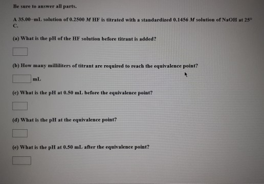 Be sure to answer all parts. A 35.00 ml solution of 0.2500 M HF is titrated with a standardized 0.1456 M solution of NaOH at