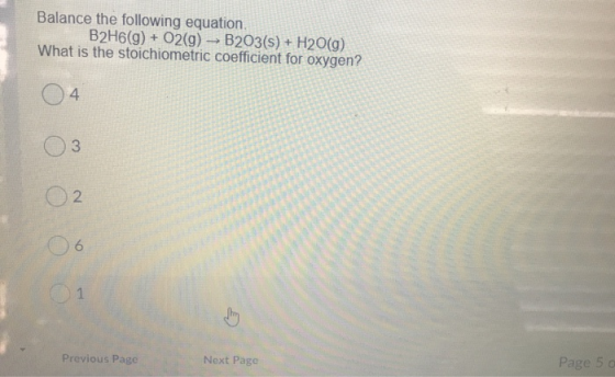 Balance the following equation. B2H6(g) + O2(g) -B203(s) + H2O(g) What is the stoichiometric coefficient for oxygen? 04 Previ