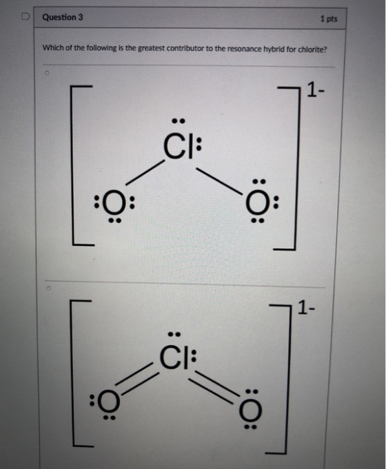 1 pts DQuestion 3 Which of the following is the greatest contributor to the resonance hybrid for chlorite? 1- Cl: :O O: 1- Cl
