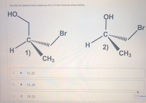 Identify the labeled chiral carbons as Ror Sin the molecule shown below. HO. ОН Br Br IIIIII H 2) H 1) CH3 CH, A 15.25 OB 15