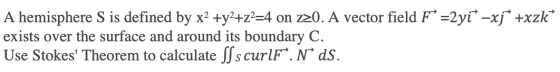 A hemisphere S is defined by x2 +y2+z2=4 on z20. A vector field F =2yi* -xj” +xzkº exists over the surface and around its bou