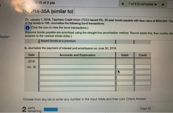 7 of 8 (5 complete) : 0.15 of 2 pts P14-35A (similar to) On January 1, 2018, Teachers Credit Union (TCU) issued 5%, 20-year b