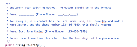 : Implement your toString method. The output should be in the format ik Name: (Phone Number: ) *For example, if a contact has the first name John, last name Doe and middle name Xavier, and the phone number 123-456-7890, this should return: ik Name: Doe, John Xavier (Phone Number: 123-456-7890) *Do not insert new line character after the last digit of the phone number ik public String toStringO t