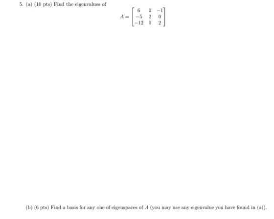 5. (a) (10 pts) Find the eigenvalues of 6 0 -1 A= -5 20 -12 0 2 (b) (6 pts) Find a basis for any one of eigenspaces of A (you
