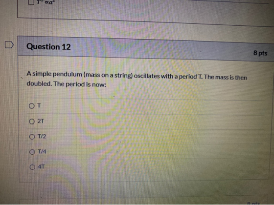 Question 12 8 pts A simple pendulum (mass on a string) oscillates with a period T. The mass is then doubled. The period is no