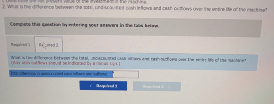 me ne present value of the investment in the machine. 2. What is the difference between the total, undiscounted cash inflows