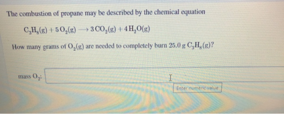 The combustion of propane may be described by the chemical equation C, H2(g) +50,(g) + 3C02(g) + 4H,O(g) How many grams of O,