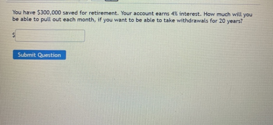 You have $300,000 saved for retirement. Your account earns 4% interest. How much will you be able to pull out each month, if