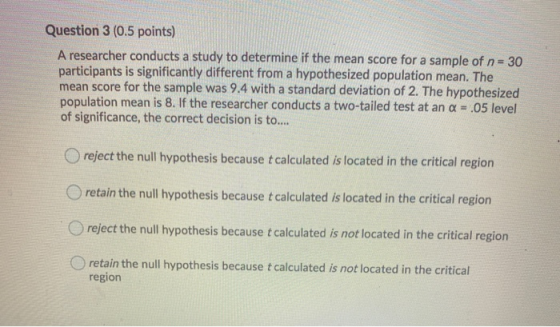 Question 3 (0.5 points) A researcher conducts a study to determine if the mean score for a sample of n= 30 participants is si