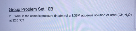 Group Problem Set 10B 2. What is the osmotic pressure (in atm) of a 1.36M aqueous solution of urea (CH.NO) at 22.0 °C?