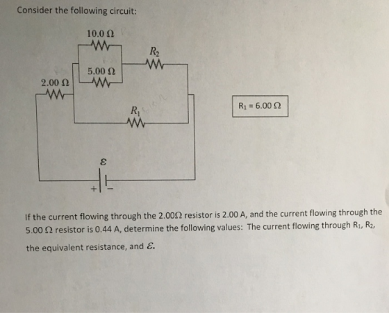 Consider the following circuit 10.0 Ω R2 5.00 Ω 2.00 w R1-6.00 Ω If the current flowing through the 2.002 resistor is 2.00 A, and the current flowing through the 5.00 Ω resistor is 0.44 A, determine the following values: The current flowing through R1, R2, the equivalent resistance, and &