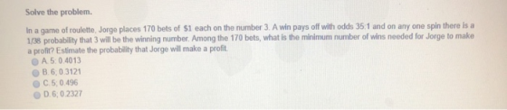 Solve the problem. In a game of roulette, Jorge places 170 bets of Sl each on the number 3. A win pays off with odds 35 1 and