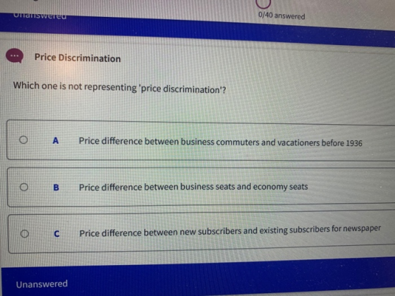 Unanswereu 0/40 answered Price Discrimination Which one is not representing price discrimination? O A Price difference betw
