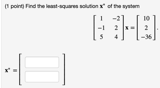 (1 point) Find the least-squares solution x* of the system [ 1 | -1 ( 5 -2] [ 10 ] 2 X= 2 . 4 ] (-36]