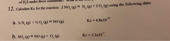12. Calculate Kc for the reaction: 2 NO, (g) « N, (g) +20, (g) using the following data: a. XN, (g) + 0,(8) << NO (g) Kc = 4.