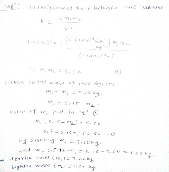 Sol: Greavitational force between two masses E - Gm, m2 X2 logx10²N = (6.6TX10 Nom? Imm (194x102m) m, m₂ = 5058 viven, tot