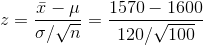 z = \frac{\bar{x} - \mu}{\sigma/\sqrt{n}} = \frac{1570 - 1600}{120/\sqrt{100}}