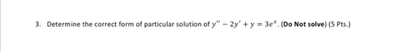 3. Determine the correct form of particular solution of y - 2y + y = 3e*. (Do Not solve) (5 Pts.)