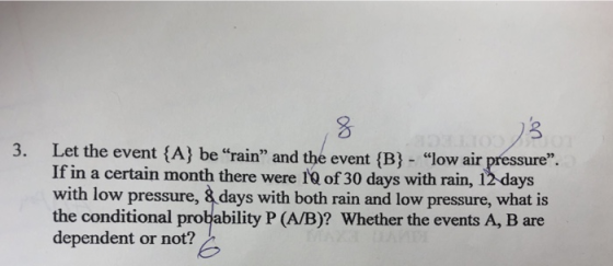 8 3. Let the event (A) be rain and the event (B) low air pressure If in a certain month there were 1Q of 30 days with rain, 12 days with low pressure, & days with both rain and low pressure, what is the conditional probability P (A/B)? Whether the events A, B are dependent or not?